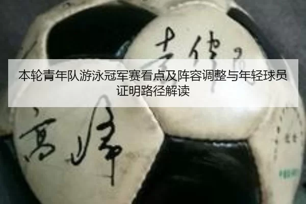 本轮青年队游泳冠军赛看点及阵容调整与年轻球员证明路径解读