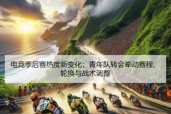 电竞季后赛热度新变化：青年队转会牵动赛程、轮换与战术调整 | Baowei Sports