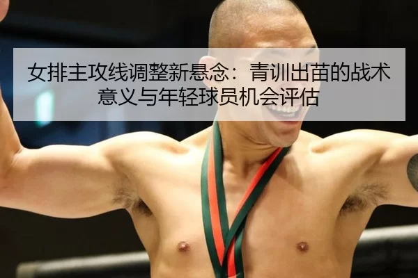 女排主攻线调整新悬念：青训出苗的战术意义与年轻球员机会评估