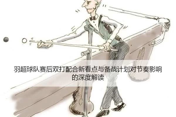 羽超球队赛后双打配合新看点与备战计划对节奏影响的深度解读