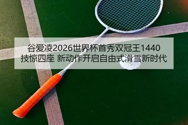 谷爱凌2026世界杯首秀双冠王1440技惊四座 新动作开启自由式滑雪新时代 - Baowei Sports